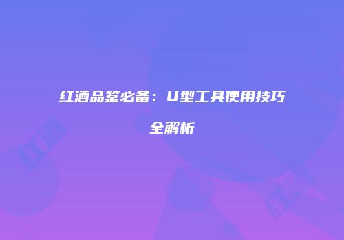 红酒品鉴必备：U型工具使用技巧全解析