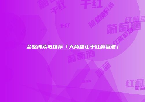品鉴浅谈与推荐「大商圣让干红葡萄酒」