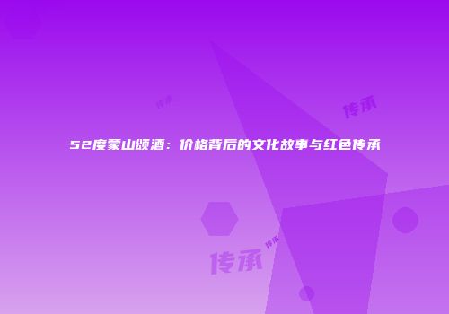 52度蒙山颂酒：价格背后的文化故事与红色传承