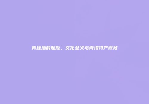 青稞酒的起源、文化意义与青海特产概览