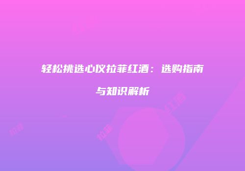 轻松挑选心仪拉菲红酒：选购指南与知识解析
