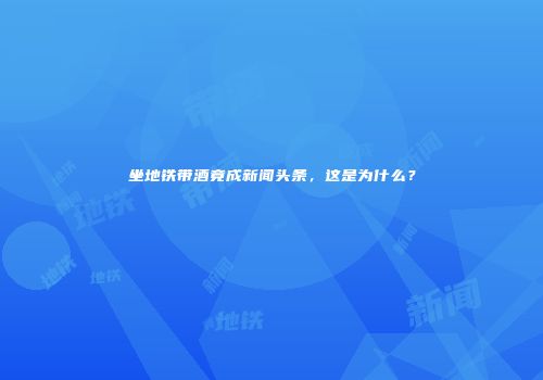 坐地铁带酒竟成新闻头条，这是为什么？