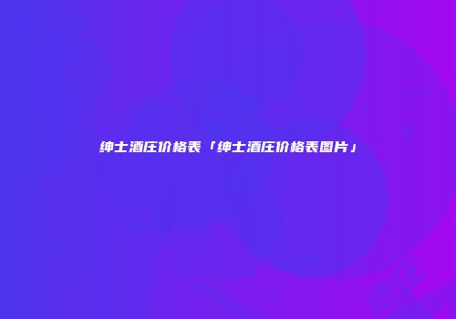 绅士酒庄价格表「绅士酒庄价格表图片」