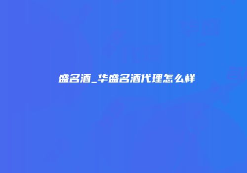 華盛名酒_华盛名酒代理怎么样