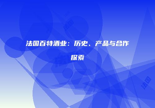 法国百特酒业：历史、产品与合作探索