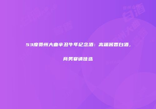 53度贵州大曲辛丑牛年纪念酒：高端酱香白酒，商务宴请佳选