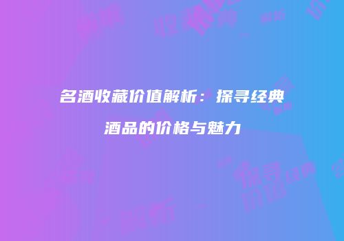 名酒收藏价值解析：探寻经典酒品的价格与魅力