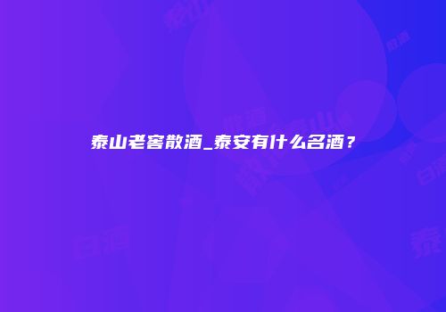 泰山老窖散酒_泰安有什么名酒？