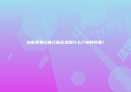 法国罗曼庄园红葡萄酒是什么产地的好酒？
