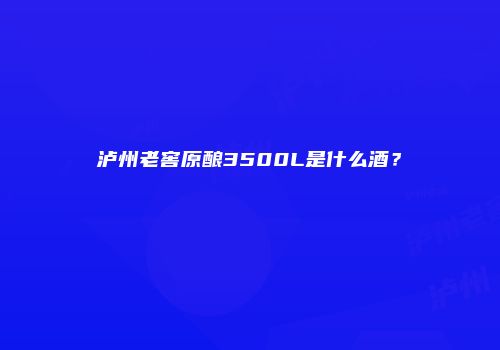泸州老窖原酿3500L是什么酒？