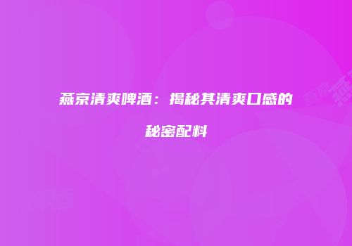燕京清爽啤酒：揭秘其清爽口感的秘密配料