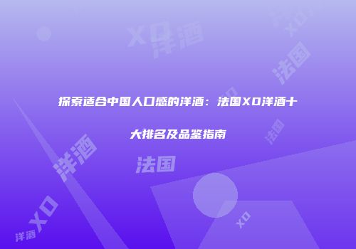 探索适合中国人口感的洋酒：法国XO洋酒十大排名及品鉴指南