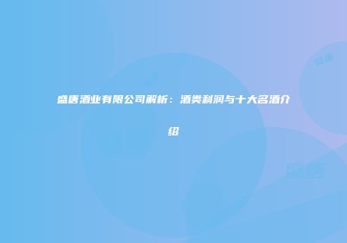 盛唐酒业有限公司解析：酒类利润与十大名酒介绍