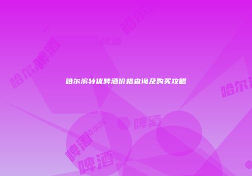 哈尔滨特优啤酒价格查询及购买攻略