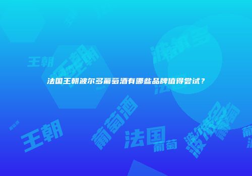 法国王朝波尔多葡萄酒有哪些品牌值得尝试？