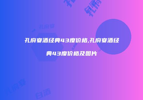 孔府宴酒经典43度价格,孔府宴酒经典43度价格及图片