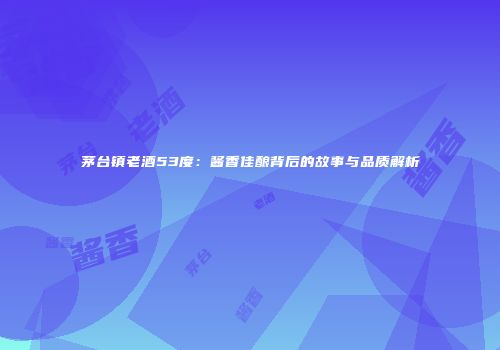 茅台镇老酒53度：酱香佳酿背后的故事与品质解析