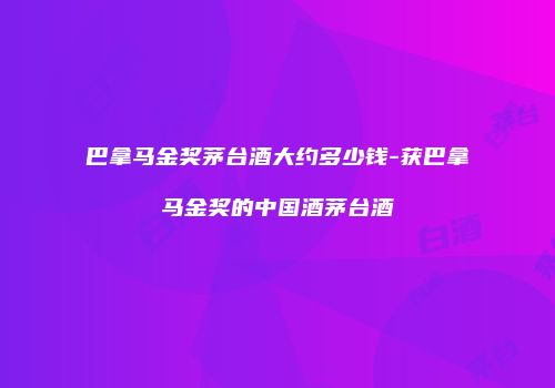 巴拿马金奖茅台酒大约多少钱-获巴拿马金奖的中国酒茅台酒