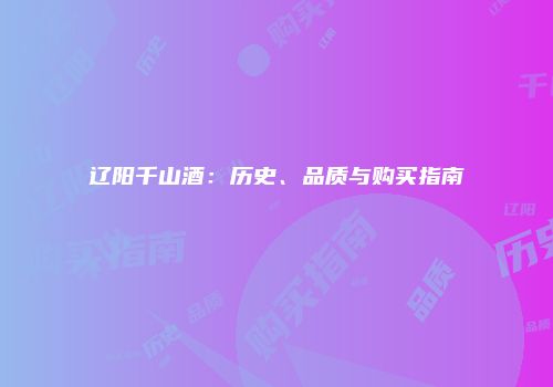 辽阳千山酒：历史、品质与购买指南