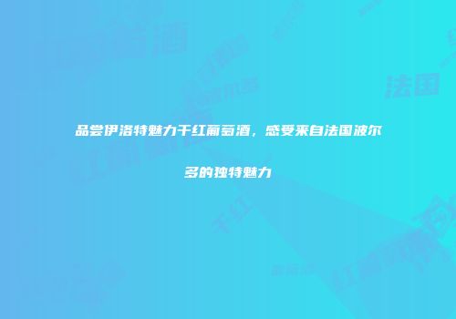 品尝伊洛特魅力干红葡萄酒，感受来自法国波尔多的独特魅力