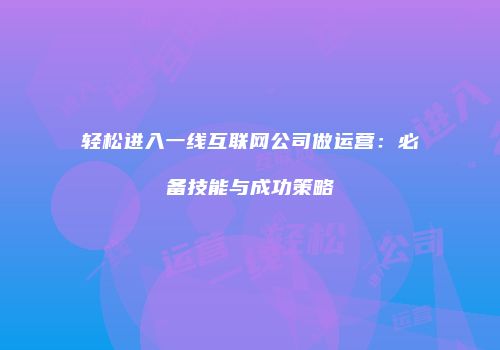 轻松进入一线互联网公司做运营：必备技能与成功策略