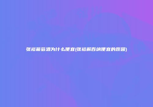 张裕葡萄酒为什么便宜(张裕解百纳便宜的原因)
