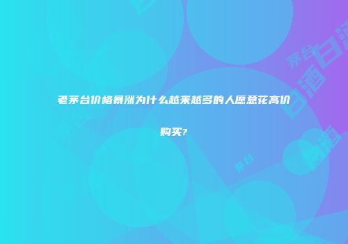 老茅台价格暴涨为什么越来越多的人愿意花高价购买?
