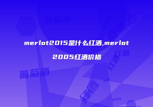 merlot2015是什么红酒,merlot2005红酒价格