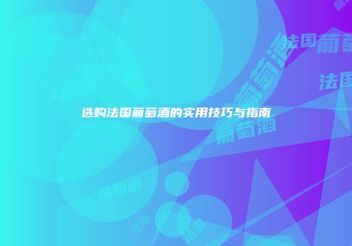 选购法国葡萄酒的实用技巧与指南