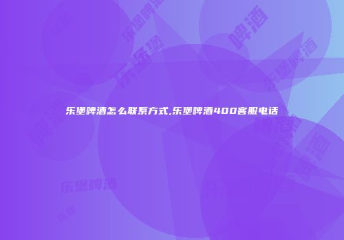 乐堡啤酒怎么联系方式,乐堡啤酒400客服电话