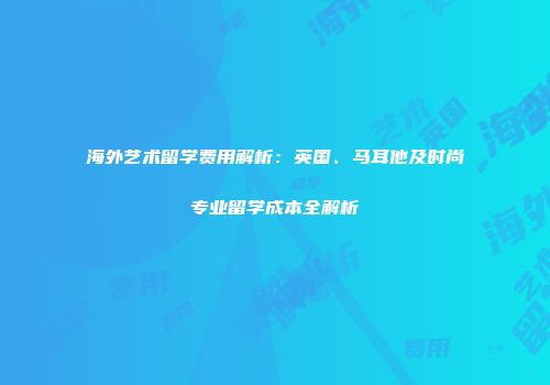 海外艺术留学费用解析：英国、马耳他及时尚专业留学成本全解析