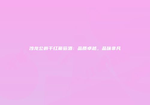 沙龙公爵干红葡萄酒：品质卓越，品味非凡