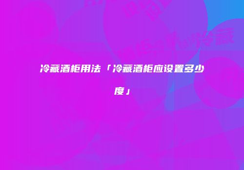 冷藏酒柜用法「冷藏酒柜应设置多少度」