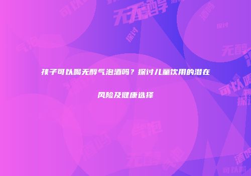 孩子可以喝无醇气泡酒吗？探讨儿童饮用的潜在风险及健康选择