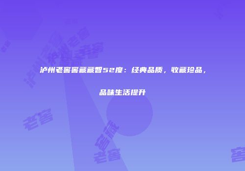 泸州老窖窖藏藏智52度：经典品质，收藏珍品，品味生活提升