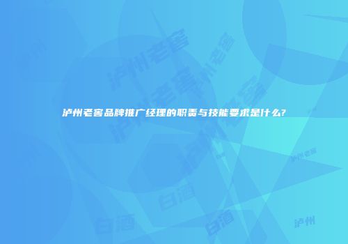 泸州老窖品牌推广经理的职责与技能要求是什么?