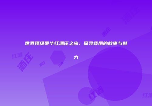 世界顶级豪华红酒庄之旅：探寻背后的故事与魅力