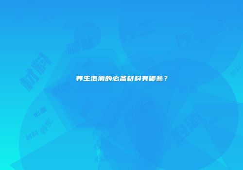 养生泡酒的必备材料有哪些？