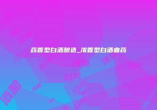 药香型白酒酿造_浓香型白酒曲药