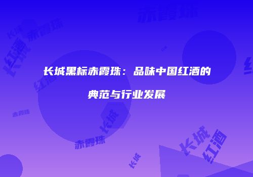 长城黑标赤霞珠：品味中国红酒的典范与行业发展