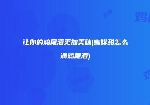 让你的鸡尾酒更加美味(咖啡甜怎么调鸡尾酒)