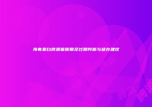 海弗莱白啤酒保质期及过期判断与储存建议