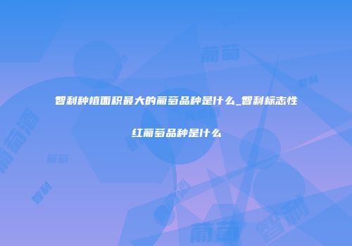 智利种植面积最大的葡萄品种是什么_智利标志性红葡萄品种是什么