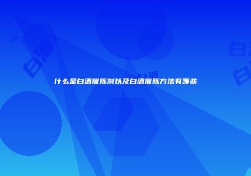 什么是白酒催陈剂以及白酒催陈方法有哪些