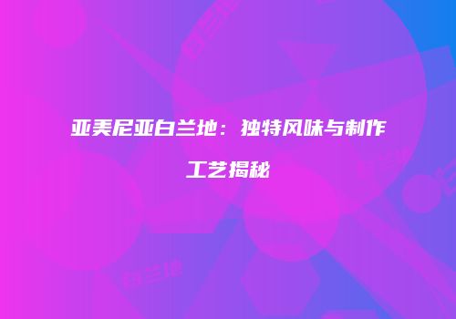 亚美尼亚白兰地：独特风味与制作工艺揭秘