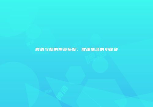 啤酒与醋的神奇搭配：健康生活的小秘诀