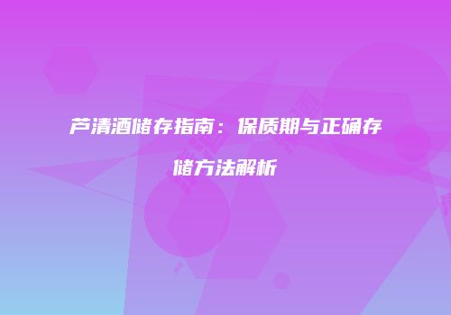 芦清酒储存指南：保质期与正确存储方法解析