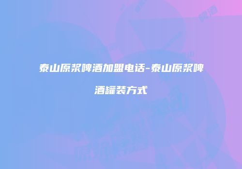 泰山原浆啤酒加盟电话-泰山原浆啤酒罐装方式