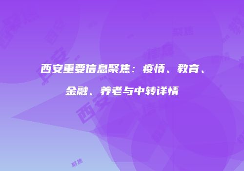 西安重要信息聚焦：疫情、教育、金融、养老与中转详情