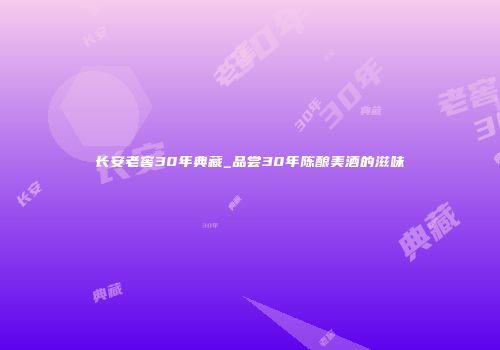 长安老窖30年典藏_品尝30年陈酿美酒的滋味